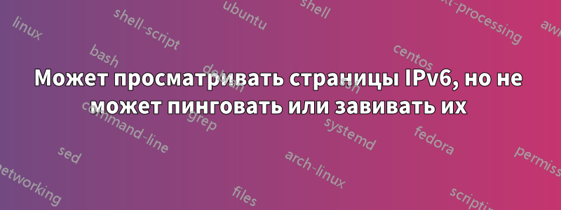 Может просматривать страницы IPv6, но не может пинговать или завивать их