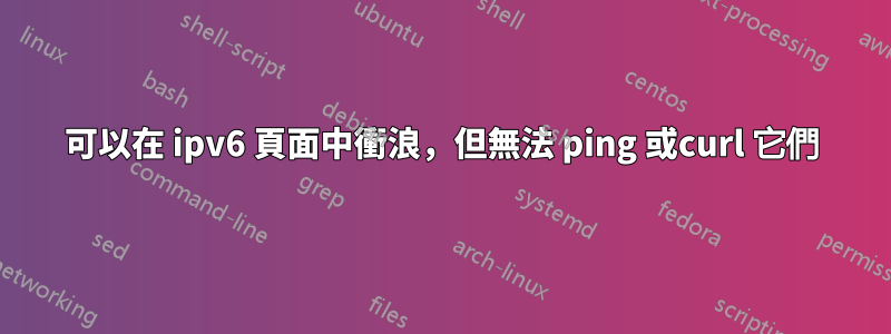 可以在 ipv6 頁面中衝浪，但無法 ping 或curl 它們