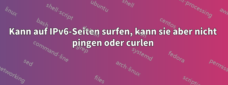 Kann auf IPv6-Seiten surfen, kann sie aber nicht pingen oder curlen