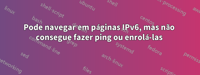 Pode navegar em páginas IPv6, mas não consegue fazer ping ou enrolá-las