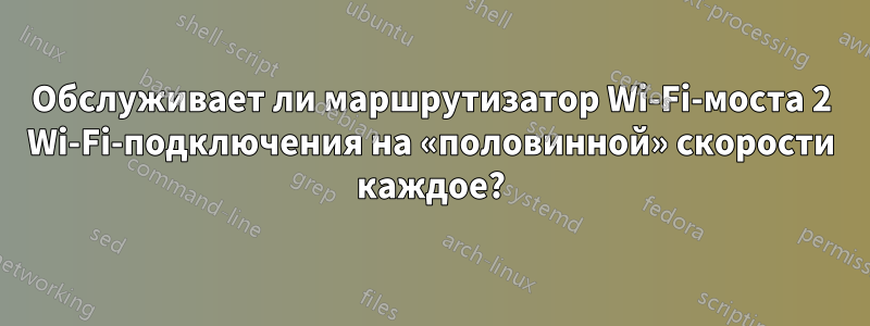 Обслуживает ли маршрутизатор Wi-Fi-моста 2 Wi-Fi-подключения на «половинной» скорости каждое?