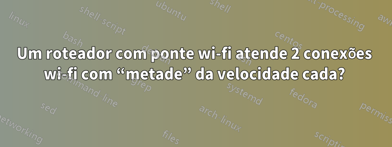 Um roteador com ponte wi-fi atende 2 conexões wi-fi com “metade” da velocidade cada?