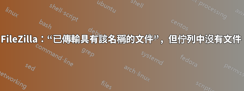 FileZilla：“已傳輸具有該名稱的文件”，但佇列中沒有文件