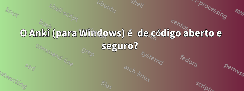 O Anki (para Windows) é de código aberto e seguro? 