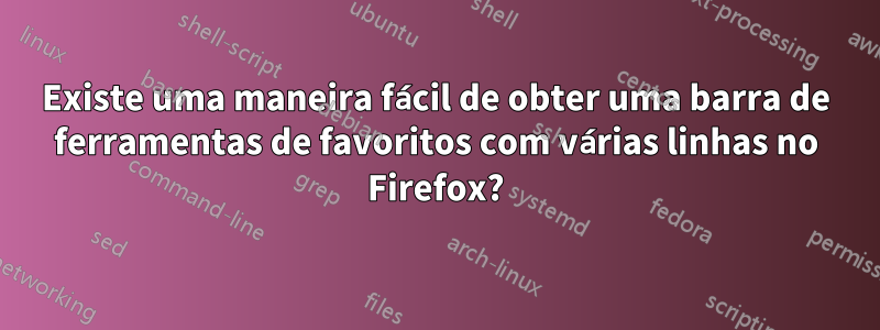 Existe uma maneira fácil de obter uma barra de ferramentas de favoritos com várias linhas no Firefox?