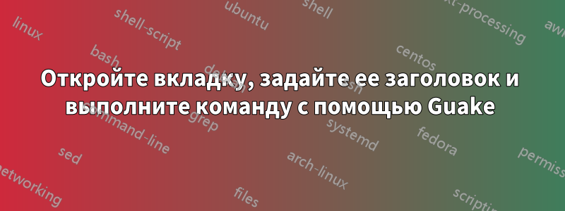 Откройте вкладку, задайте ее заголовок и выполните команду с помощью Guake