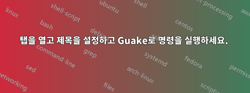 탭을 열고 제목을 설정하고 Guake로 명령을 실행하세요.