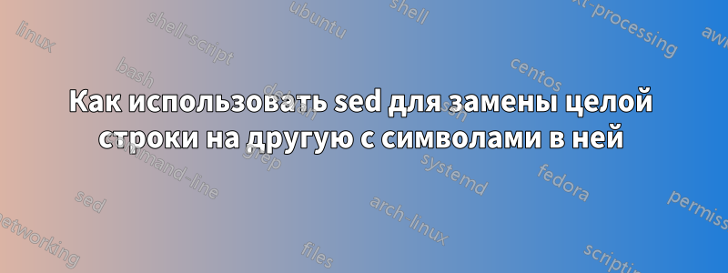 Как использовать sed для замены целой строки на другую с символами в ней