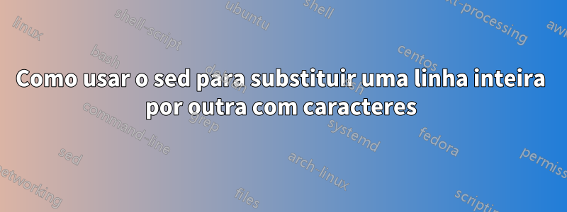 Como usar o sed para substituir uma linha inteira por outra com caracteres