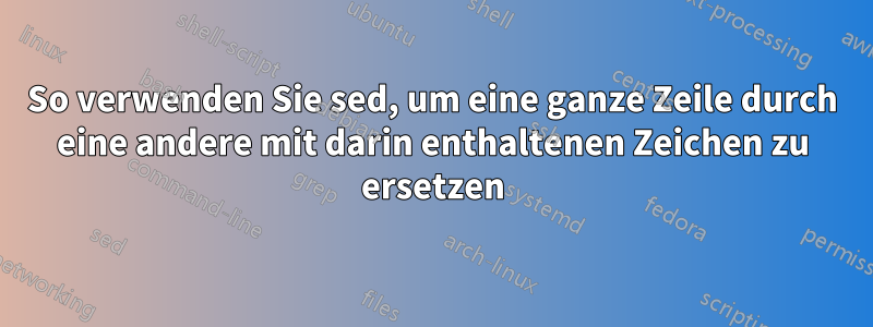 So verwenden Sie sed, um eine ganze Zeile durch eine andere mit darin enthaltenen Zeichen zu ersetzen