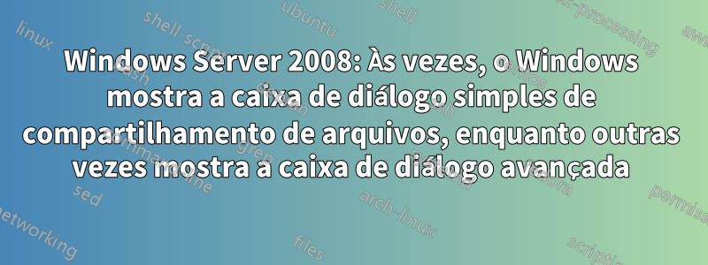 Windows Server 2008: Às vezes, o Windows mostra a caixa de diálogo simples de compartilhamento de arquivos, enquanto outras vezes mostra a caixa de diálogo avançada