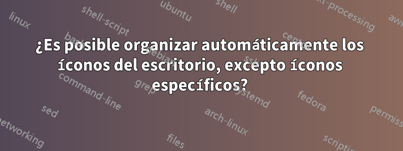 ¿Es posible organizar automáticamente los íconos del escritorio, excepto íconos específicos?