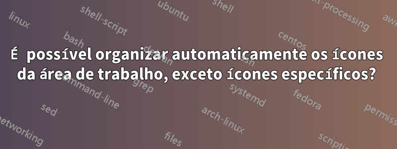 É possível organizar automaticamente os ícones da área de trabalho, exceto ícones específicos?