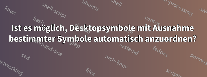 Ist es möglich, Desktopsymbole mit Ausnahme bestimmter Symbole automatisch anzuordnen?