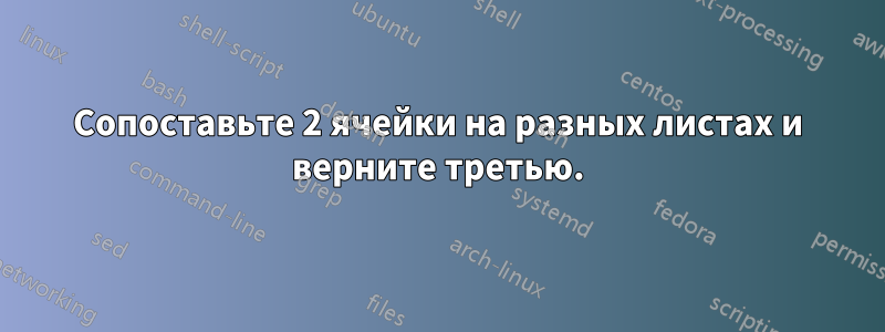 Сопоставьте 2 ячейки на разных листах и ​​верните третью.