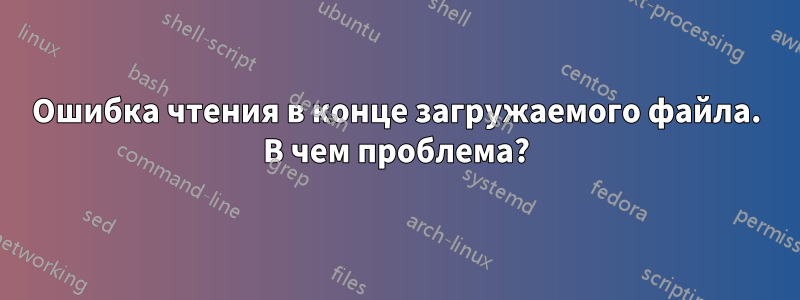 Ошибка чтения в конце загружаемого файла. В чем проблема?