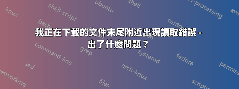 我正在下載的文件末尾附近出現讀取錯誤 - 出了什麼問題？