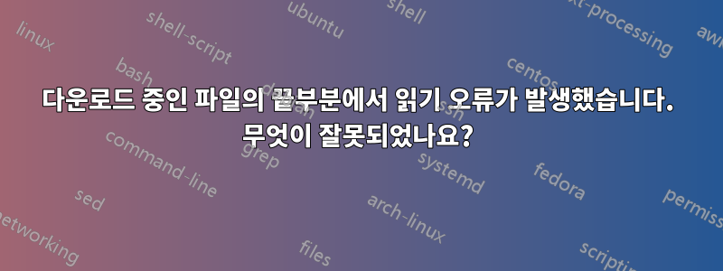 다운로드 중인 파일의 끝부분에서 읽기 오류가 발생했습니다. 무엇이 잘못되었나요?