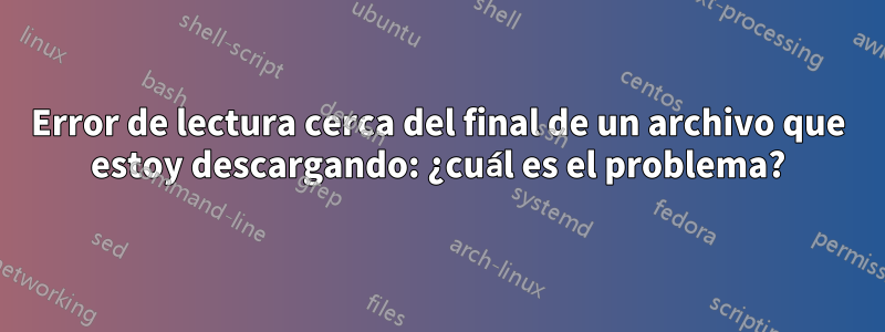 Error de lectura cerca del final de un archivo que estoy descargando: ¿cuál es el problema?