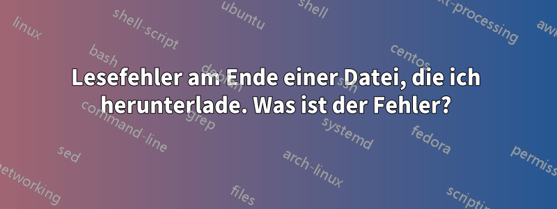 Lesefehler am Ende einer Datei, die ich herunterlade. Was ist der Fehler?