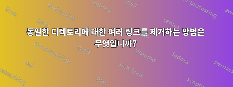 동일한 디렉토리에 대한 여러 링크를 제거하는 방법은 무엇입니까?