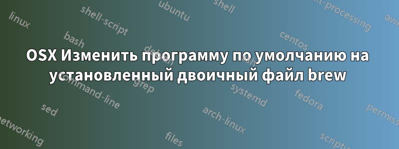 OSX Изменить программу по умолчанию на установленный двоичный файл brew