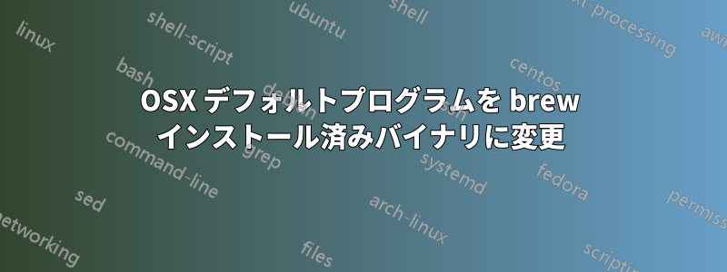 OSX デフォルトプログラムを brew インストール済みバイナリに変更