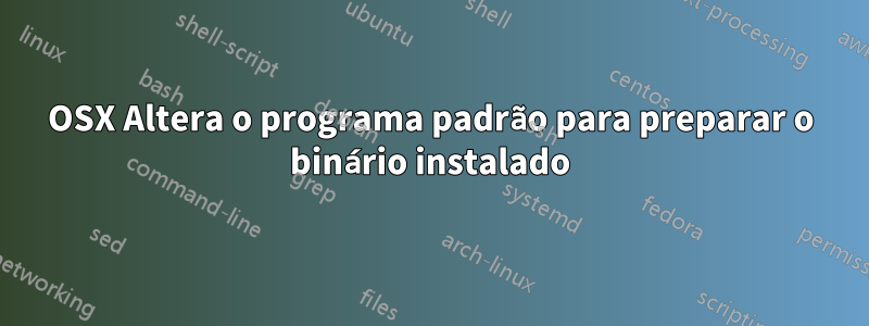 OSX Altera o programa padrão para preparar o binário instalado