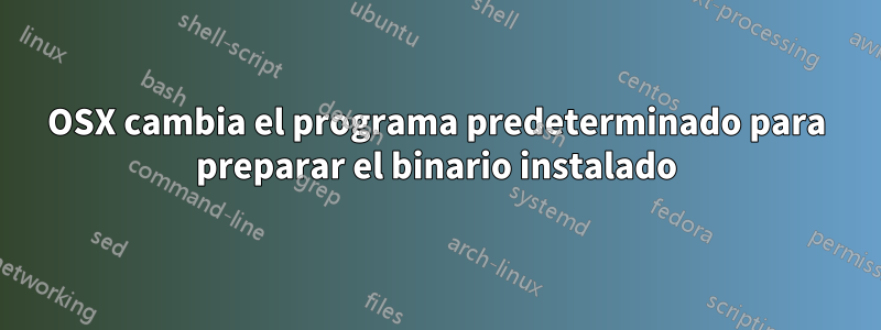 OSX cambia el programa predeterminado para preparar el binario instalado