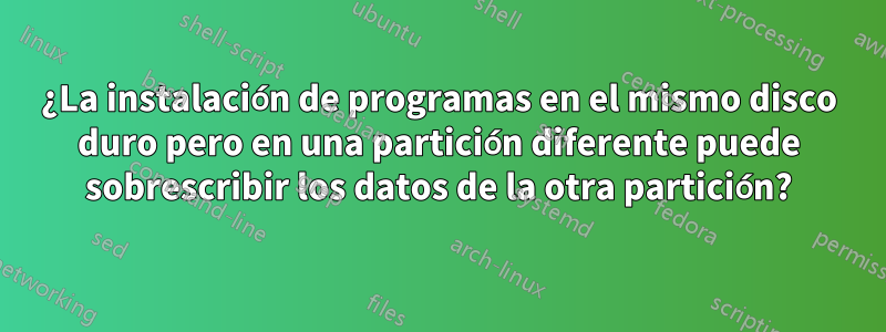 ¿La instalación de programas en el mismo disco duro pero en una partición diferente puede sobrescribir los datos de la otra partición?