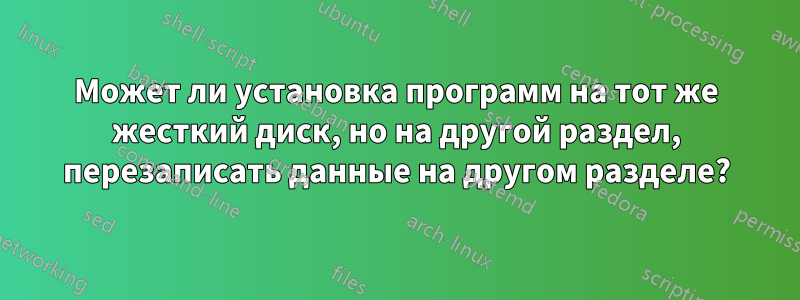 Может ли установка программ на тот же жесткий диск, но на другой раздел, перезаписать данные на другом разделе?