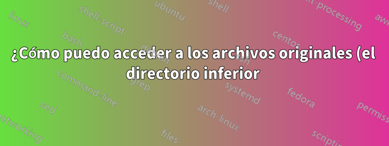¿Cómo puedo acceder a los archivos originales (el directorio inferior) de una superposición montada en la misma ubicación que el directorio inferior?
