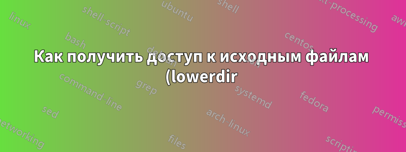 Как получить доступ к исходным файлам (lowerdir) оверлея, смонтированного в том же месте, что и lowerdir?