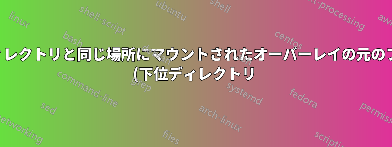 下位ディレクトリと同じ場所にマウントされたオーバーレイの元のファイル (下位ディレクトリ) にアクセスするにはどうすればよいですか?