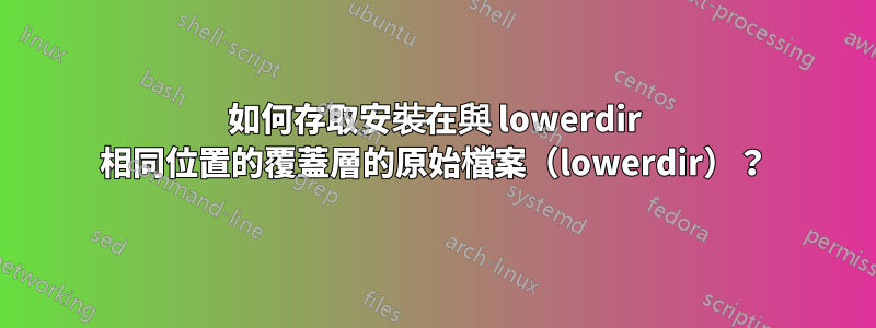 如何存取安裝在與 lowerdir 相同位置的覆蓋層的原始檔案（lowerdir）？