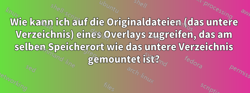 Wie kann ich auf die Originaldateien (das untere Verzeichnis) eines Overlays zugreifen, das am selben Speicherort wie das untere Verzeichnis gemountet ist?