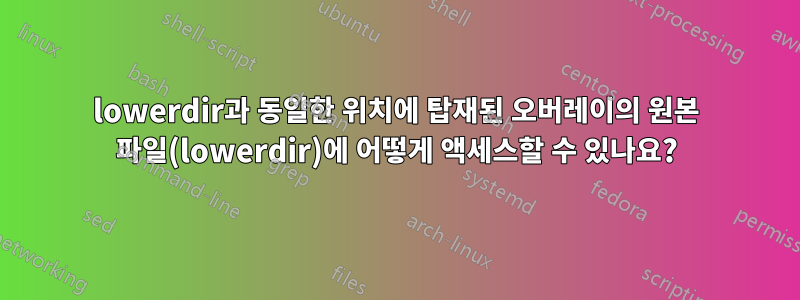 lowerdir과 동일한 위치에 탑재된 오버레이의 원본 파일(lowerdir)에 어떻게 액세스할 수 있나요?