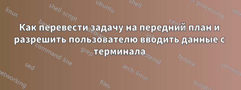 Как перевести задачу на передний план и разрешить пользователю вводить данные с терминала