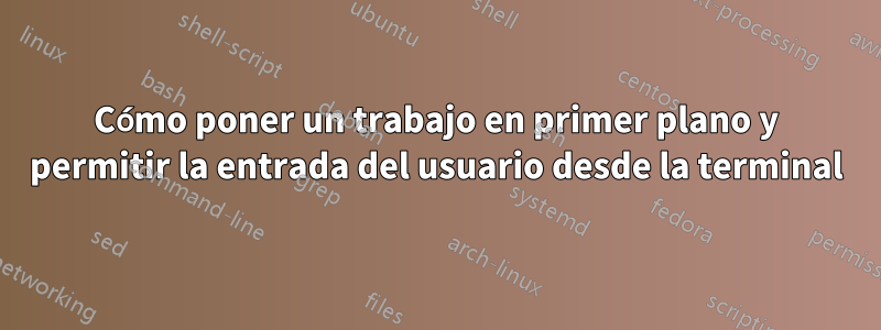 Cómo poner un trabajo en primer plano y permitir la entrada del usuario desde la terminal