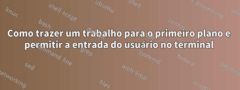 Como trazer um trabalho para o primeiro plano e permitir a entrada do usuário no terminal