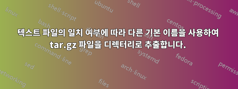 텍스트 파일의 일치 여부에 따라 다른 기본 이름을 사용하여 tar.gz 파일을 디렉터리로 추출합니다.