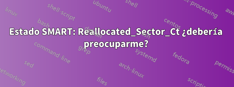 Estado SMART: Reallocated_Sector_Ct ¿debería preocuparme?