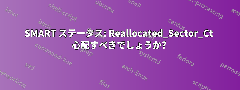 SMART ステータス: Reallocated_Sector_Ct 心配すべきでしょうか?