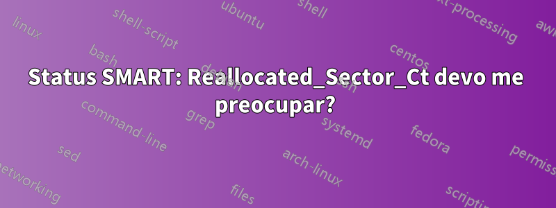 Status SMART: Reallocated_Sector_Ct devo me preocupar?