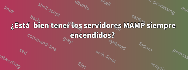 ¿Está bien tener los servidores MAMP siempre encendidos? 