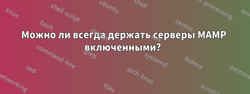 Можно ли всегда держать серверы MAMP включенными? 