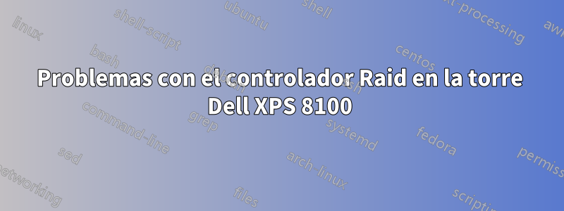 Problemas con el controlador Raid en la torre Dell XPS 8100