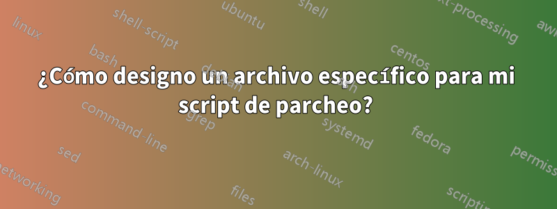 ¿Cómo designo un archivo específico para mi script de parcheo?