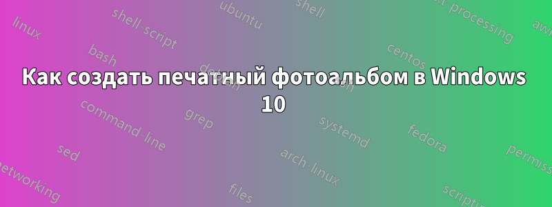 Как создать печатный фотоальбом в Windows 10