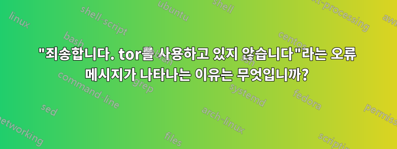 "죄송합니다. tor를 사용하고 있지 않습니다"라는 오류 메시지가 나타나는 이유는 무엇입니까?